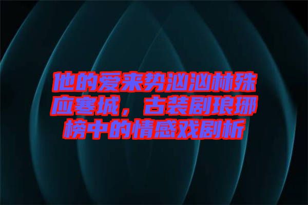 他的愛來勢洶洶林殊應寒城，古裝劇瑯琊榜中的情感戲劇析
