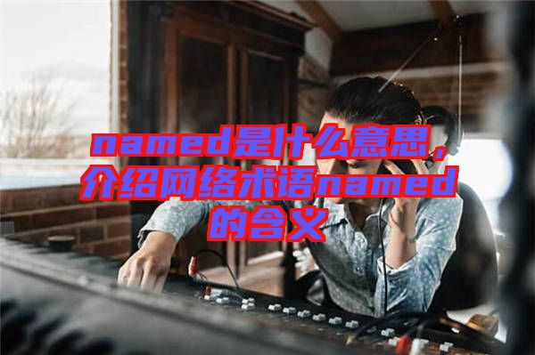 named是什么意思，介紹網(wǎng)絡(luò)術(shù)語named的含義