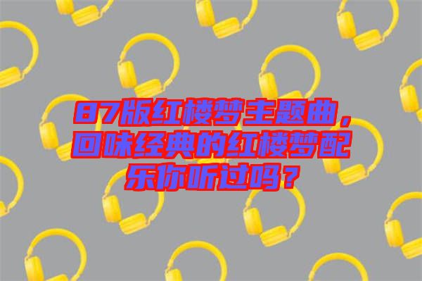 87版紅樓夢主題曲，回味經(jīng)典的紅樓夢配樂你聽過嗎？