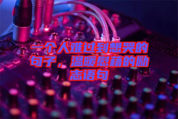 一個(gè)人難過到想哭的句子，溫暖慰藉的勵(lì)志語句