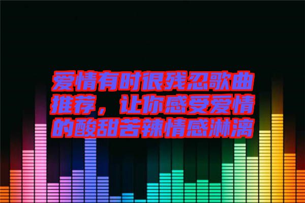 愛情有時很殘忍歌曲推薦，讓你感受愛情的酸甜苦辣情感淋漓