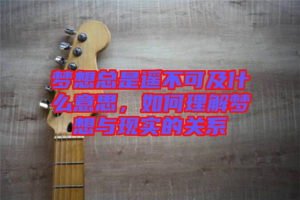 夢(mèng)想總是遙不可及什么意思，如何理解夢(mèng)想與現(xiàn)實(shí)的關(guān)系