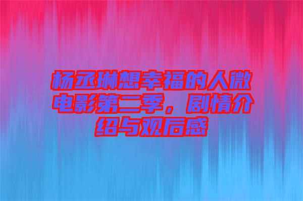 楊丞琳想幸福的人微電影第二季，劇情介紹與觀后感