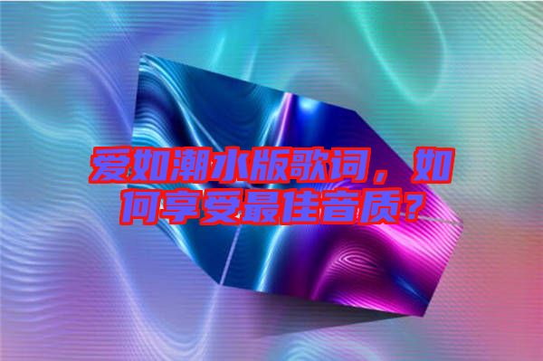 愛如潮水版歌詞，如何享受最佳音質(zhì)？