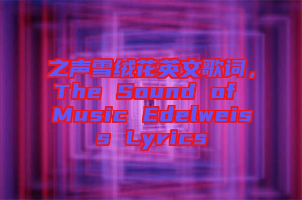 之聲雪絨花英文歌詞，The Sound of Music Edelweiss Lyrics