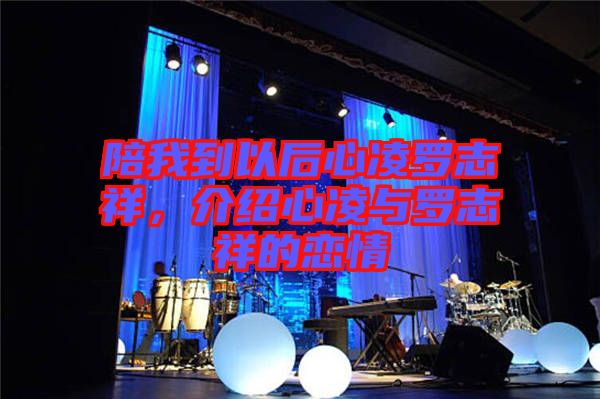 陪我到以后心凌羅志祥，介紹心凌與羅志祥的戀情