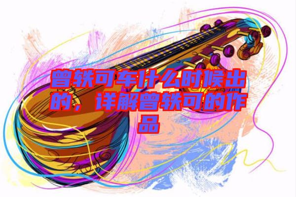 曾軼可車什么時(shí)候出的，詳解曾軼可的作品