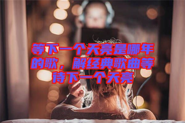 等下一個天亮是哪年的歌，解經(jīng)典歌曲等待下一個天亮