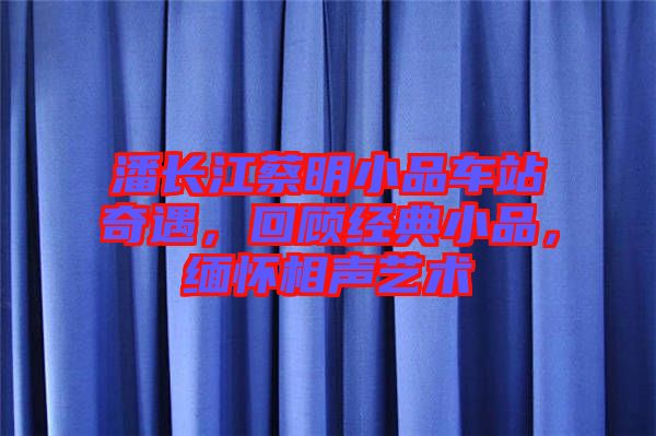 潘長江蔡明小品車站奇遇，回顧經(jīng)典小品，緬懷相聲藝術(shù)