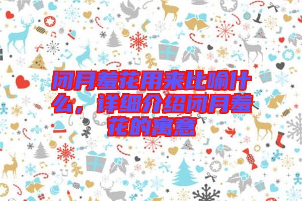 閉月羞花用來比喻什么，詳細(xì)介紹閉月羞花的寓意