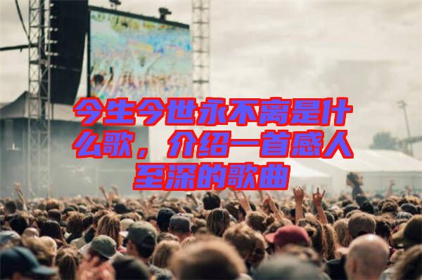 今生今世永不離是什么歌，介紹一首感人至深的歌曲