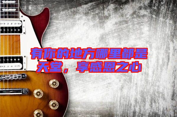 有你的地方哪里都是天堂，享感恩之心
