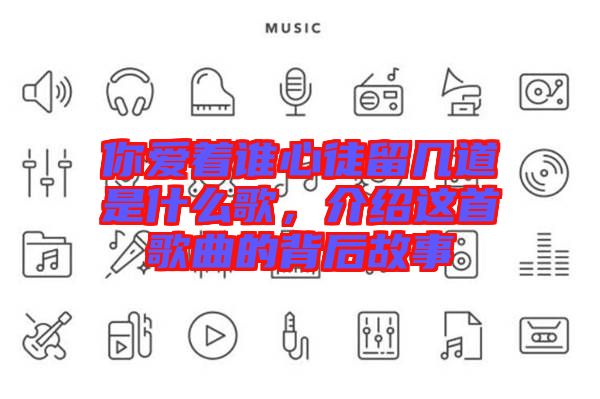 你愛著誰心徒留幾道是什么歌，介紹這首歌曲的背后故事