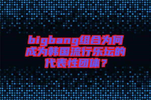 bigbang組合為何成為韓國(guó)流行樂(lè)壇的代表性團(tuán)體？
