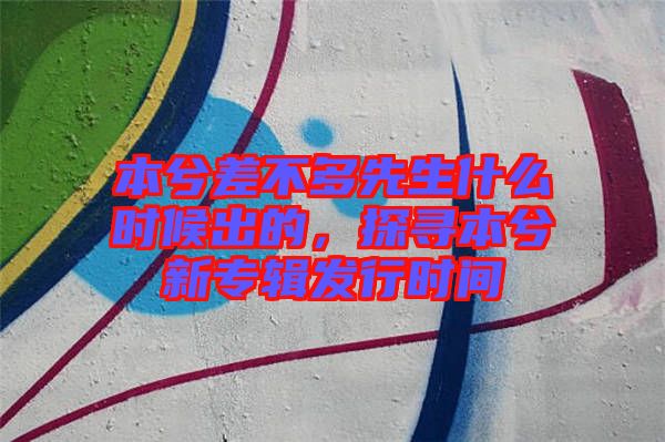 本兮差不多先生什么時(shí)候出的，探尋本兮新專(zhuān)輯發(fā)行時(shí)間
