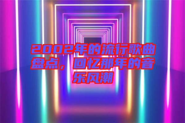 2002年的流行歌曲盤點，回憶那年的音樂風(fēng)潮