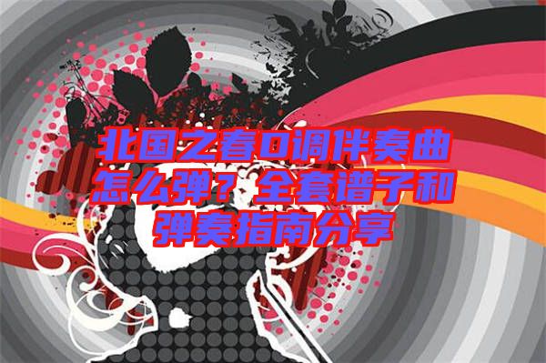北國之春D調(diào)伴奏曲怎么彈？全套譜子和彈奏指南分享