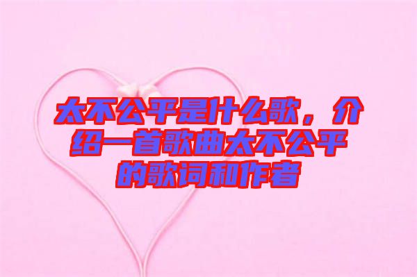 太不公平是什么歌，介紹一首歌曲太不公平的歌詞和作者