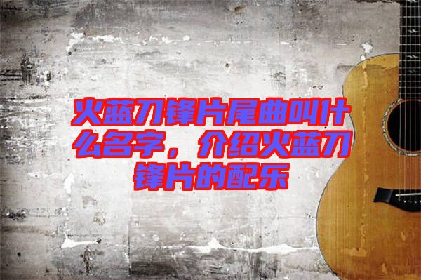 火藍(lán)刀鋒片尾曲叫什么名字，介紹火藍(lán)刀鋒片的配樂(lè)
