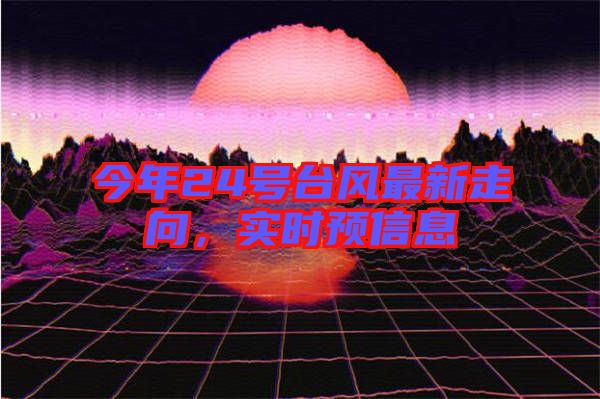 今年24號臺風(fēng)最新走向，實(shí)時預(yù)信息