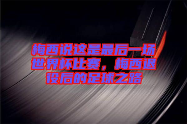 梅西說這是最后一場世界杯比賽，梅西退役后的足球之路