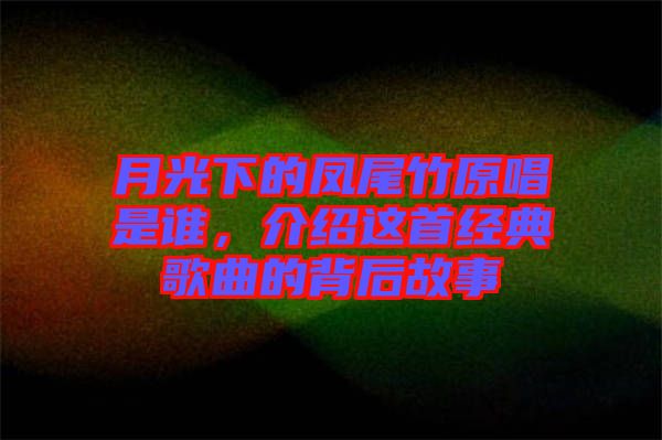 月光下的鳳尾竹原唱是誰，介紹這首經(jīng)典歌曲的背后故事