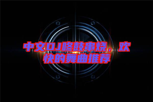 中文DJ咚鼓串燒，歡快的舞曲推薦