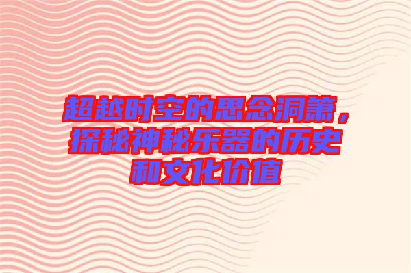 超越時空的思念洞簫，探秘神秘樂器的歷史和文化價值