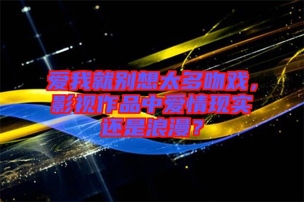 愛我就別想太多吻戲，影視作品中愛情現(xiàn)實還是浪漫？