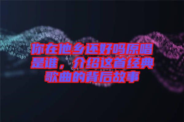 你在他鄉(xiāng)還好嗎原唱是誰，介紹這首經(jīng)典歌曲的背后故事