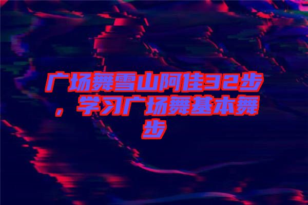廣場(chǎng)舞雪山阿佳32步，學(xué)習(xí)廣場(chǎng)舞基本舞步