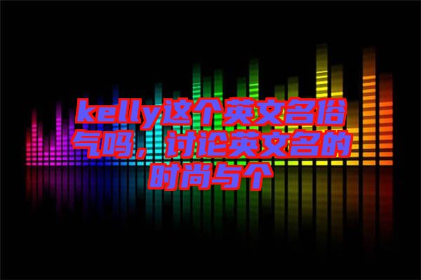 kelly這個(gè)英文名俗氣嗎，討論英文名的時(shí)尚與個(gè)