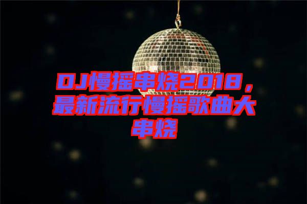DJ慢搖串燒2018，最新流行慢搖歌曲大串燒