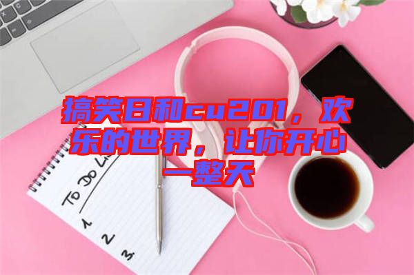 搞笑日和cu201，歡樂的世界，讓你開心一整天