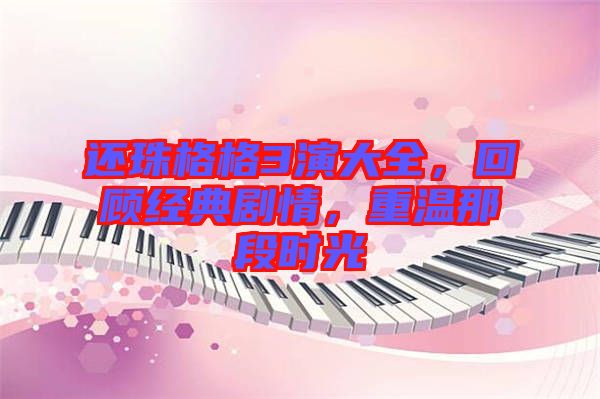 還珠格格3演大全，回顧經(jīng)典劇情，重溫那段時(shí)光