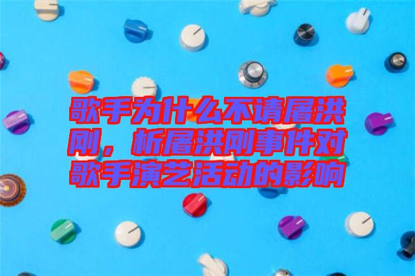 歌手為什么不請(qǐng)屠洪剛，析屠洪剛事件對(duì)歌手演藝活動(dòng)的影響