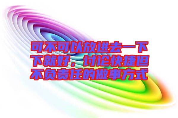 可不可以放進(jìn)去一下下就好，討論快捷但不負(fù)責(zé)任的做事方式