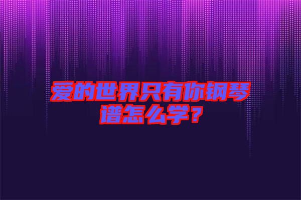 愛的世界只有你鋼琴譜怎么學？