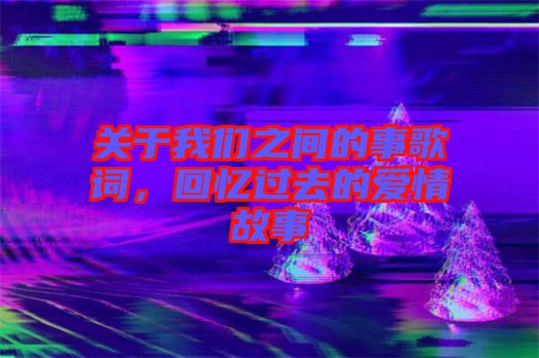 關(guān)于我們之間的事歌詞，回憶過(guò)去的愛(ài)情故事