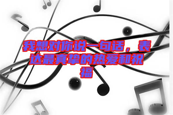 我想對你說一句話，表達(dá)最真摯的熱愛和祝福