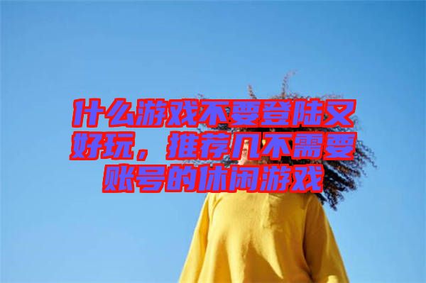 什么游戲不要登陸又好玩，推薦幾不需要賬號(hào)的休閑游戲