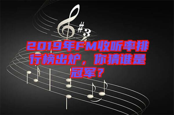 2019年FM收聽率排行榜出爐，你猜誰是冠軍？