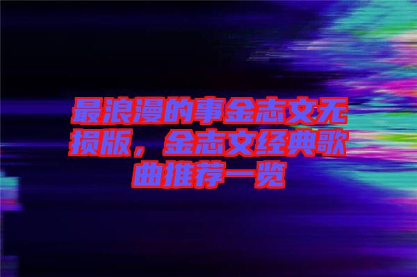 最浪漫的事金志文無損版，金志文經(jīng)典歌曲推薦一覽