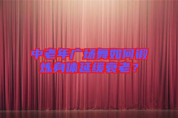 中老年廣場舞如何鍛煉身體延緩衰老？