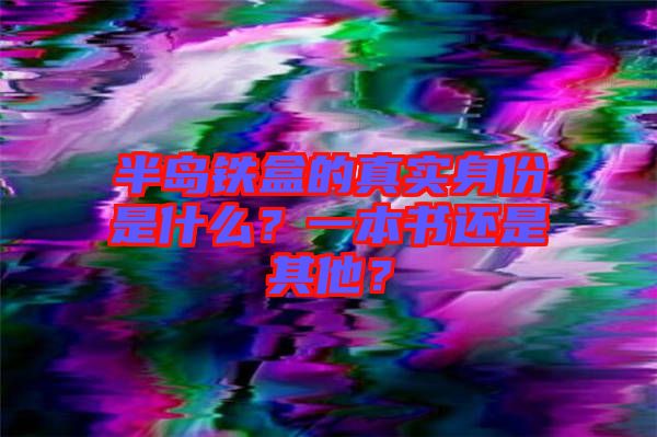 半島鐵盒的真實(shí)身份是什么？一本書還是其他？