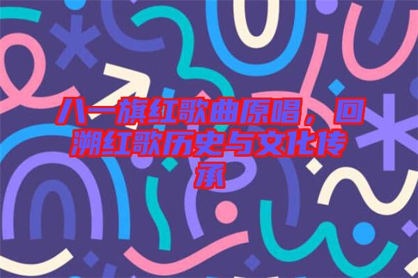 八一旗紅歌曲原唱，回溯紅歌歷史與文化傳承