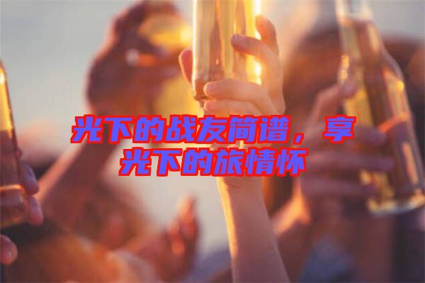 光下的戰(zhàn)友簡譜，享光下的旅情懷