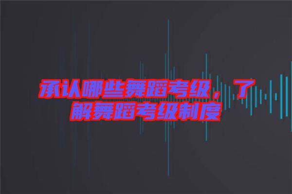 承認(rèn)哪些舞蹈考級(jí)，了解舞蹈考級(jí)制度