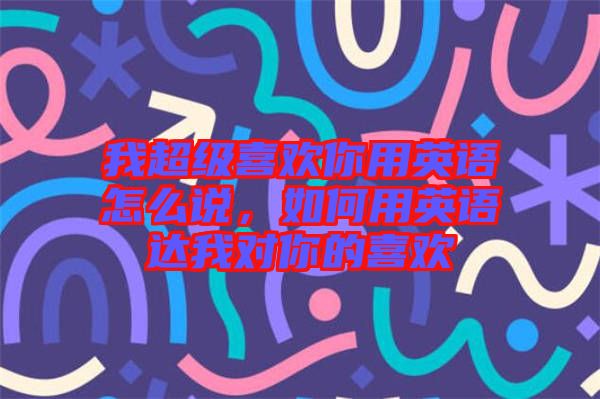 我超級(jí)喜歡你用英語(yǔ)怎么說(shuō)，如何用英語(yǔ)達(dá)我對(duì)你的喜歡