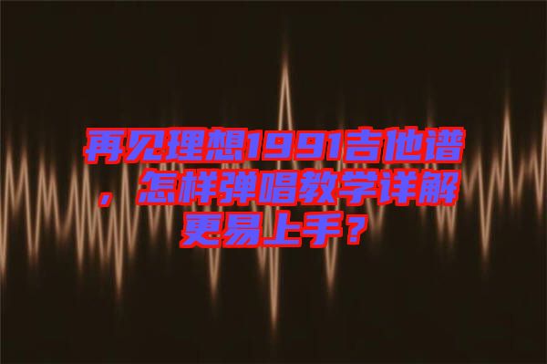 再見理想1991吉他譜，怎樣彈唱教學(xué)詳解更易上手？